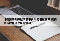 【疫情最新数据消息中高风险地区名单,疫情最新数据消息风险等级】