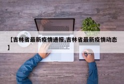 【吉林省最新疫情通报,吉林省最新疫情动态】