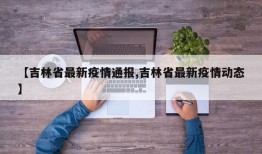 【吉林省最新疫情通报,吉林省最新疫情动态】