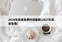 2024年高速免费时间最新(2027年高速免费)