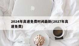 2024年高速免费时间最新(2027年高速免费)