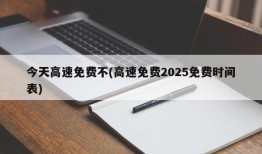 今天高速免费不(高速免费2025免费时间表)