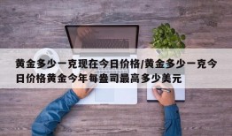 黄金多少一克现在今日价格/黄金多少一克今日价格黄金今年每盎司最高多少美元