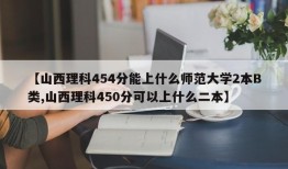 【山西理科454分能上什么师范大学2本B类,山西理科450分可以上什么二本】