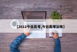 【2022今日高考,今日高考公布】