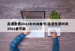 高速免费2023年时间春节/高速免费时间2021春节最