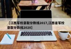 【江西军校录取分数线2017,江西省军校录取分数线2020】