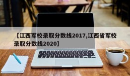 【江西军校录取分数线2017,江西省军校录取分数线2020】