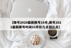 【限号2020最新限号10月,限号2021最新限号时间10月份几点到几点】
