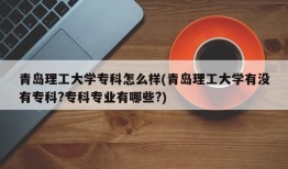 青岛理工大学专科怎么样(青岛理工大学有没有专科?专科专业有哪些?)