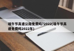 端午节高速公路免费吗?2022(端午节高速免费吗2022年)