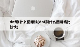 dnf刷什么图赚钱(dnf刷什么图赚钱比较快)