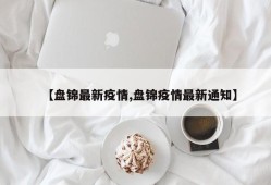 【盘锦最新疫情,盘锦疫情最新通知】