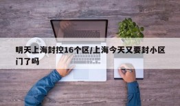 明天上海封控16个区/上海今天又要封小区门了吗