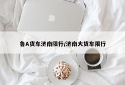 鲁A货车济南限行/济南大货车限行