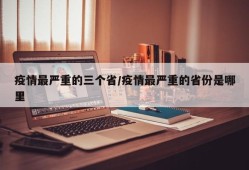 疫情最严重的三个省/疫情最严重的省份是哪里