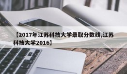 【2017年江苏科技大学录取分数线,江苏科技大学2016】