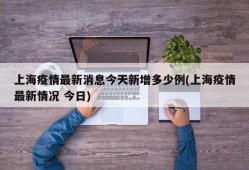 上海疫情最新消息今天新增多少例(上海疫情最新情况 今日)