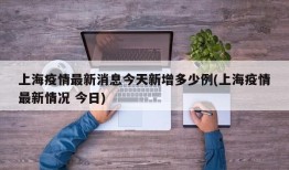 上海疫情最新消息今天新增多少例(上海疫情最新情况 今日)