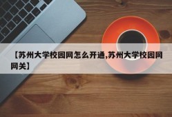 【苏州大学校园网怎么开通,苏州大学校园网网关】