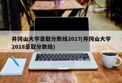 井冈山大学录取分数线2017(井冈山大学2018录取分数线)
