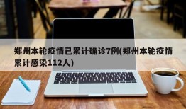 郑州本轮疫情已累计确诊7例(郑州本轮疫情累计感染112人)