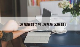 【浦东解封了吗,浦东新区解封】