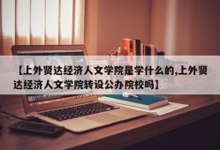 【上外贤达经济人文学院是学什么的,上外贤达经济人文学院转设公办院校吗】