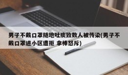 男子不戴口罩随地吐痰致数人被传染(男子不戴口罩进小区遭拒 拿棒怒斥)