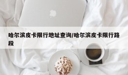哈尔滨皮卡限行地址查询/哈尔滨皮卡限行路段