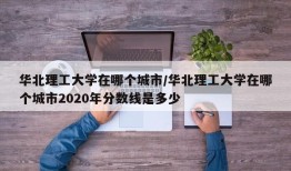 华北理工大学在哪个城市/华北理工大学在哪个城市2020年分数线是多少