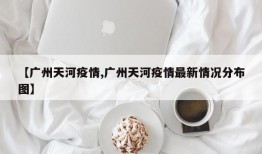 【广州天河疫情,广州天河疫情最新情况分布图】