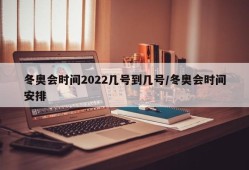 冬奥会时间2022几号到几号/冬奥会时间安排