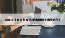 湖南湘潭有哪些大学/湖南湘潭有哪些大学?