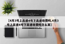 【4月3号上高速4号下高速收费吗,4月3号上高速4号下高速收费吗怎么算】