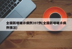 全国新增确诊病例397例(全国新增确诊病例情况)