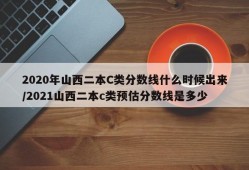 2020年山西二本C类分数线什么时候出来/2021山西二本c类预估分数线是多少
