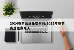 2024春节高速免费时间/2022年春节高速免费几天