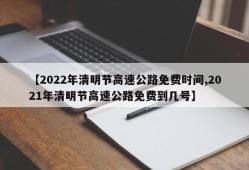 【2022年清明节高速公路免费时间,2021年清明节高速公路免费到几号】
