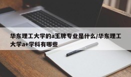 华东理工大学的a王牌专业是什么/华东理工大学a+学科有哪些