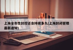 上海全市性封控还会持续多久(上海封闭管理最新通知)