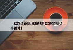 【红旗l5新款,红旗l5新款2023款价格图片】
