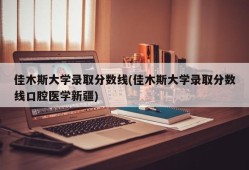 佳木斯大学录取分数线(佳木斯大学录取分数线口腔医学新疆)