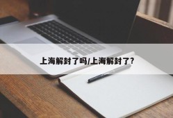 上海解封了吗/上海解封了?