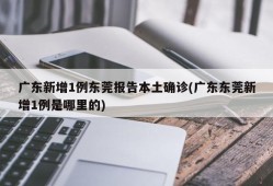 广东新增1例东莞报告本土确诊(广东东莞新增1例是哪里的)