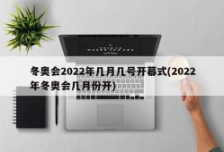 冬奥会2022年几月几号开幕式(2022年冬奥会几月份开)