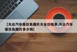 【大众汽车报价及图片大全价格表,大众汽车报价及图片多少钱】