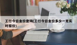 工行今日金价查询(工行今日金价多少一克实时报价)