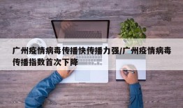 广州疫情病毒传播快传播力强/广州疫情病毒传播指数首次下降