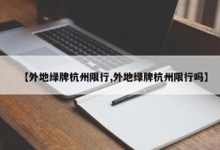 【外地绿牌杭州限行,外地绿牌杭州限行吗】